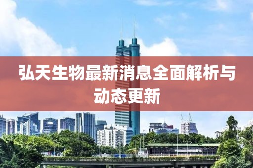 弘天生物最新消息全面解析與動態(tài)更新