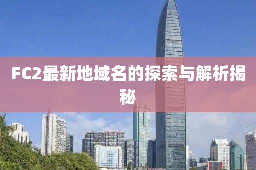 FC2最新地域名的探索與解析揭秘