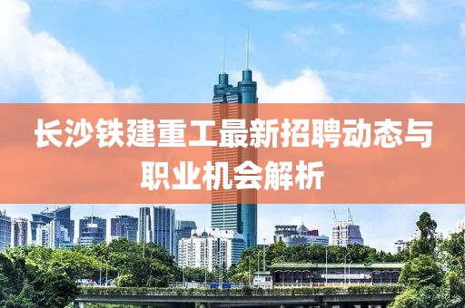 長沙鐵建重工最新招聘動態(tài)與職業(yè)機(jī)會解析
