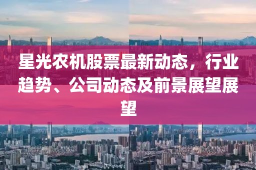 星光農(nóng)機(jī)股票最新動(dòng)態(tài)，行業(yè)趨勢、公司動(dòng)態(tài)及前景展望展望
