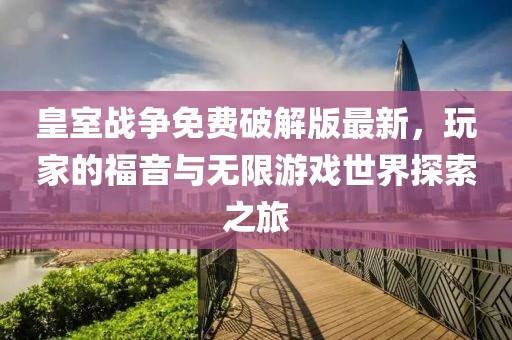 皇室戰(zhàn)爭免費(fèi)破解版最新，玩家的福音與無限游戲世界探索之旅