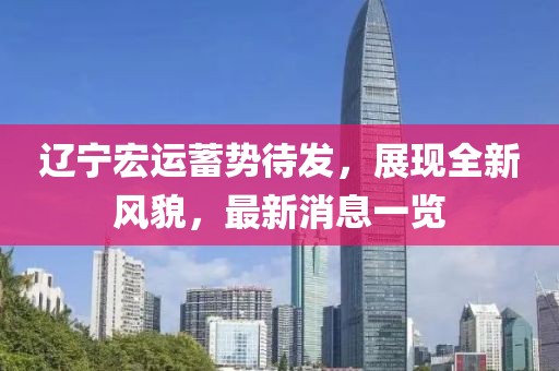 遼寧宏運蓄勢待發(fā)，展現(xiàn)全新風(fēng)貌，最新消息一覽