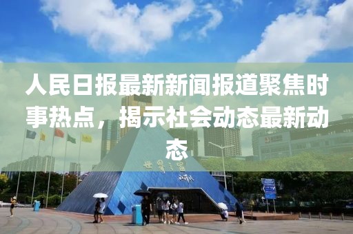 人民日報(bào)最新新聞報(bào)道聚焦時(shí)事熱點(diǎn)，揭示社會(huì)動(dòng)態(tài)最新動(dòng)態(tài)