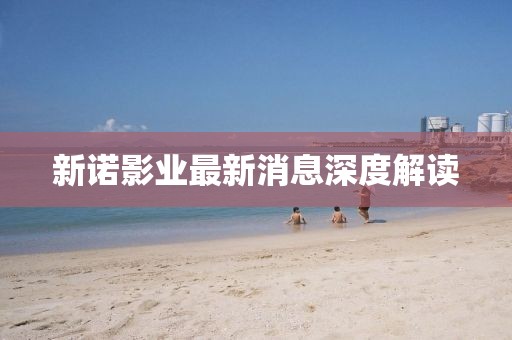 新諾影業(yè)最新消息深度解讀