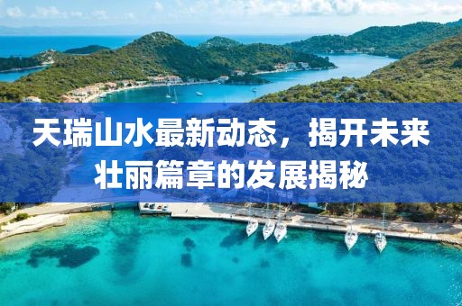 天瑞山水最新動態(tài)，揭開未來壯麗篇章的發(fā)展揭秘