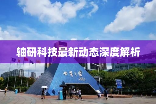 軸研科技最新動(dòng)態(tài)深度解析