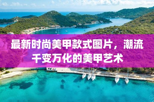 最新時(shí)尚美甲款式圖片，潮流千變?nèi)f化的美甲藝術(shù)