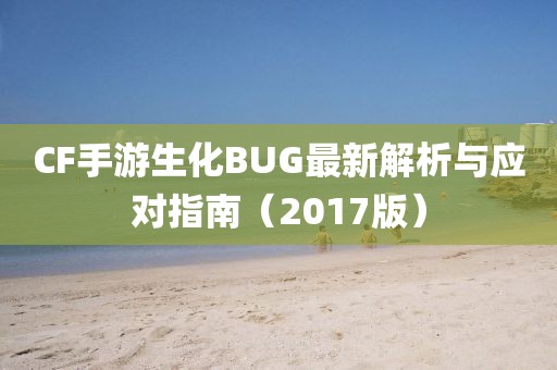 CF手游生化BUG最新解析與應(yīng)對(duì)指南（2017版）