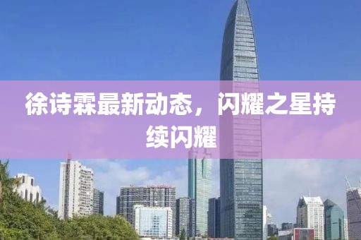 徐詩霖最新動態(tài)，閃耀之星持續(xù)閃耀