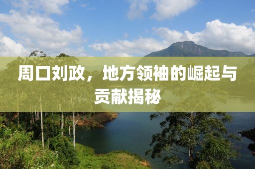 周口劉政，地方領袖的崛起與貢獻揭秘