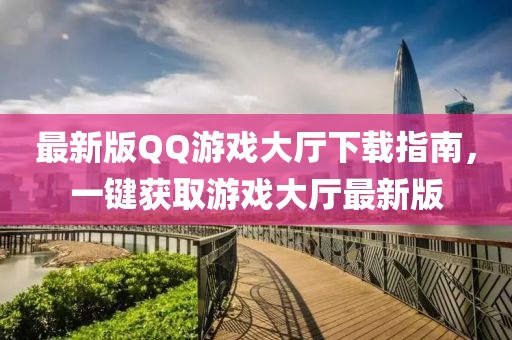 最新版QQ游戲大廳下載指南，一鍵獲取游戲大廳最新版
