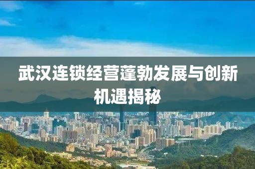 武漢連鎖經(jīng)營蓬勃發(fā)展與創(chuàng)新機(jī)遇揭秘