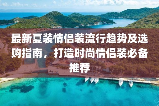 最新夏裝情侶裝流行趨勢(shì)及選購(gòu)指南，打造時(shí)尚情侶裝必備推薦