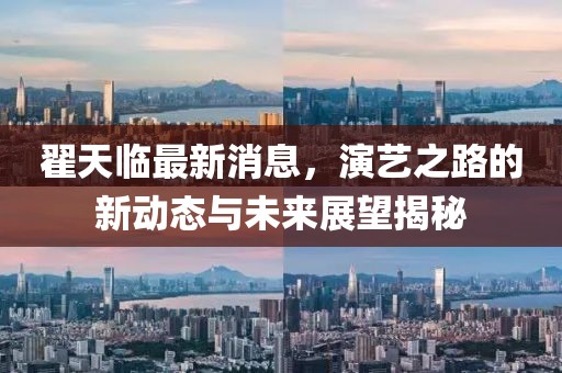 翟天臨最新消息，演藝之路的新動態(tài)與未來展望揭秘