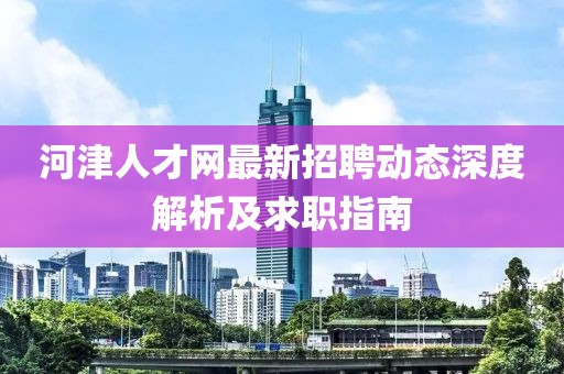 河津人才網(wǎng)最新招聘動(dòng)態(tài)深度解析及求職指南