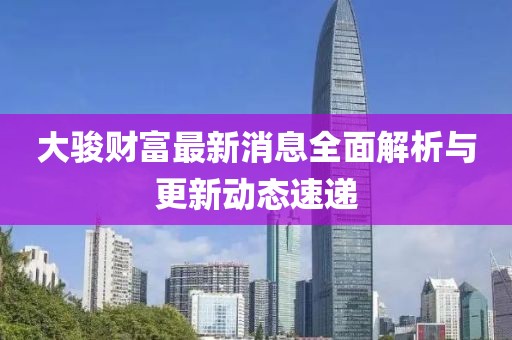 大駿財(cái)富最新消息全面解析與更新動(dòng)態(tài)速遞