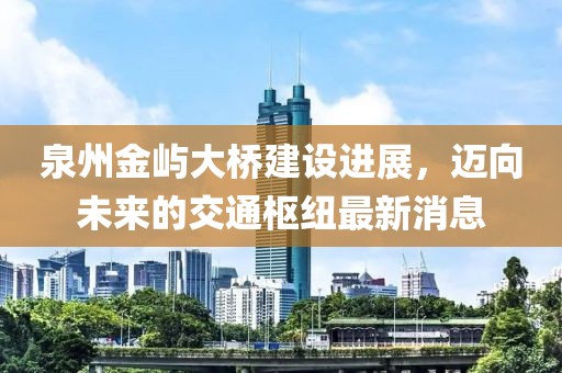 泉州金嶼大橋建設(shè)進(jìn)展，邁向未來的交通樞紐最新消息
