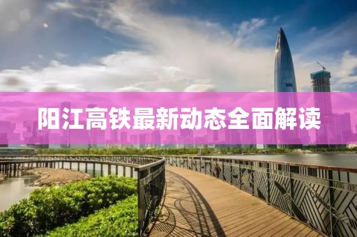 陽(yáng)江高鐵最新動(dòng)態(tài)全面解讀