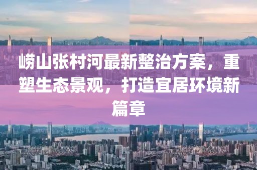 嶗山張村河最新整治方案，重塑生態(tài)景觀，打造宜居環(huán)境新篇章