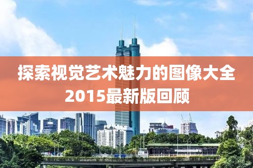 探索視覺藝術(shù)魅力的圖像大全2015最新版回顧