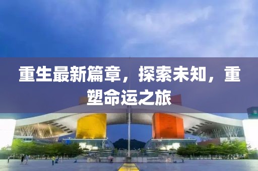 重生最新篇章，探索未知，重塑命運之旅