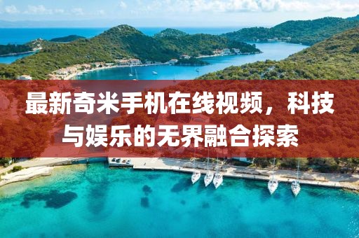 最新奇米手機(jī)在線視頻，科技與娛樂的無界融合探索