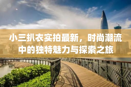 小三扒衣實拍最新，時尚潮流中的獨特魅力與探索之旅