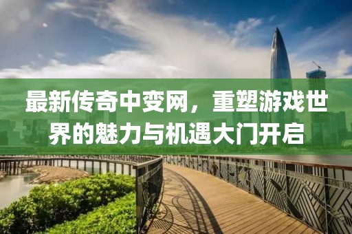 最新傳奇中變網(wǎng)，重塑游戲世界的魅力與機(jī)遇大門(mén)開(kāi)啟
