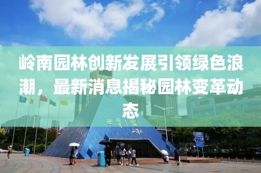 嶺南園林創(chuàng)新發(fā)展引領(lǐng)綠色浪潮，最新消息揭秘園林變革動(dòng)態(tài)