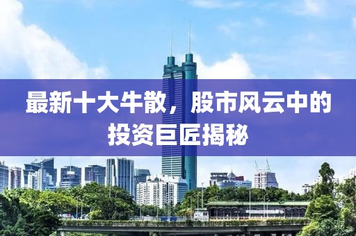 最新十大牛散，股市風(fēng)云中的投資巨匠揭秘