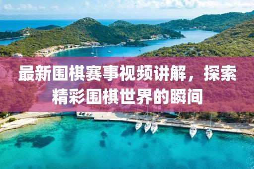 最新圍棋賽事視頻講解，探索精彩圍棋世界的瞬間