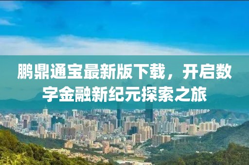 鵬鼎通寶最新版下載，開啟數(shù)字金融新紀(jì)元探索之旅