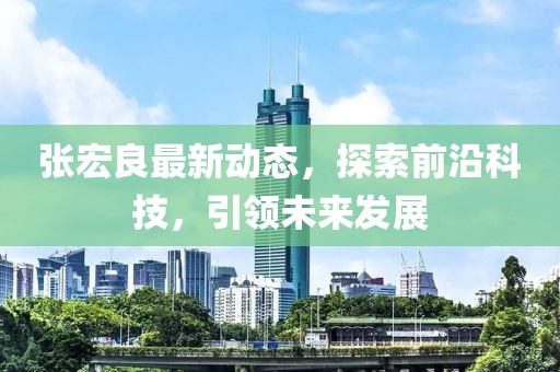 張宏良最新動(dòng)態(tài)，探索前沿科技，引領(lǐng)未來發(fā)展