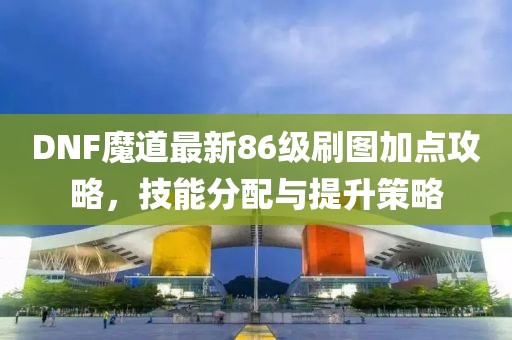 DNF魔道最新86級(jí)刷圖加點(diǎn)攻略，技能分配與提升策略