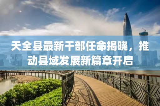 天全縣最新干部任命揭曉，推動縣域發(fā)展新篇章開啟