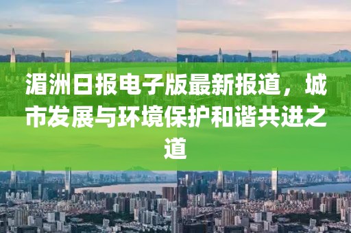 湄洲日報電子版最新報道，城市發(fā)展與環(huán)境保護(hù)和諧共進(jìn)之道