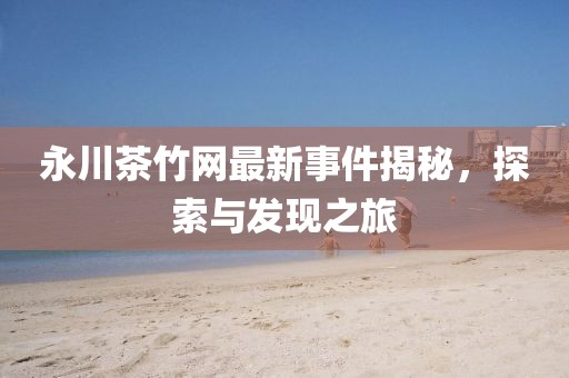 永川茶竹網(wǎng)最新事件揭秘，探索與發(fā)現(xiàn)之旅