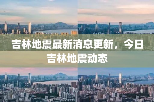 吉林地震最新消息更新，今日吉林地震動(dòng)態(tài)