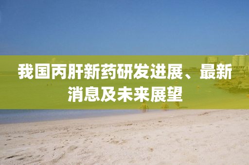 我國(guó)丙肝新藥研發(fā)進(jìn)展、最新消息及未來展望