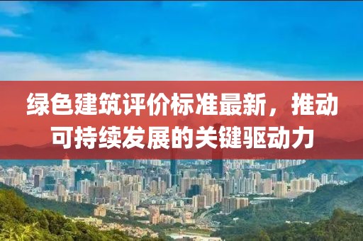 綠色建筑評價標準最新，推動可持續(xù)發(fā)展的關鍵驅(qū)動力