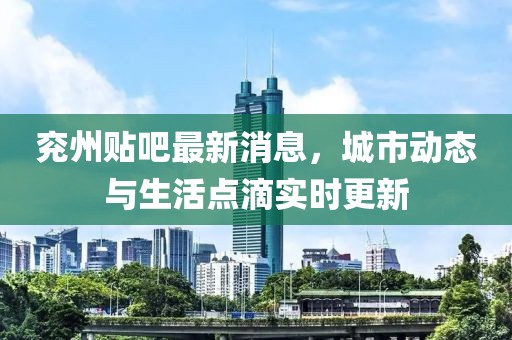 兗州貼吧最新消息，城市動態(tài)與生活點(diǎn)滴實(shí)時更新