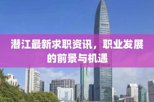 潛江最新求職資訊，職業(yè)發(fā)展的前景與機(jī)遇