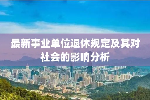 最新事業(yè)單位退休規(guī)定及其對(duì)社會(huì)的影響分析