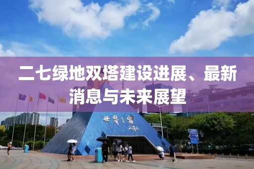 二七綠地雙塔建設(shè)進(jìn)展、最新消息與未來展望