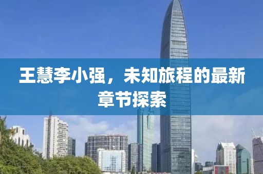 王慧李小強(qiáng)，未知旅程的最新章節(jié)探索