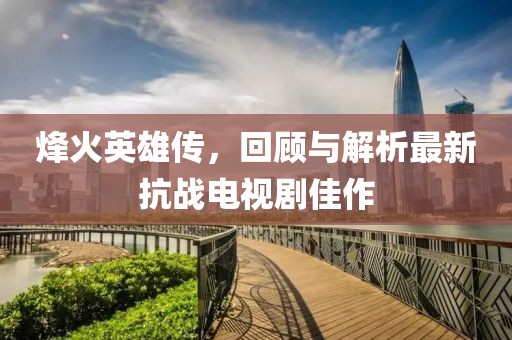 烽火英雄傳，回顧與解析最新抗戰(zhàn)電視劇佳作