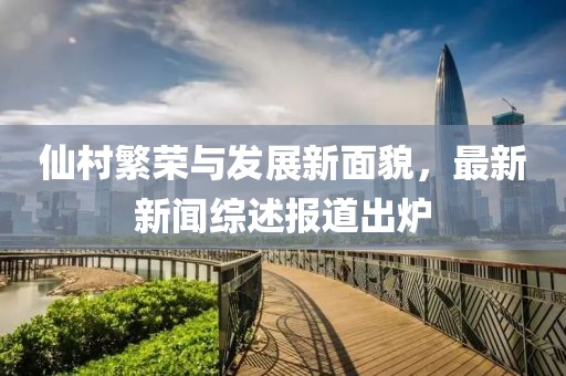 仙村繁榮與發(fā)展新面貌，最新新聞綜述報道出爐