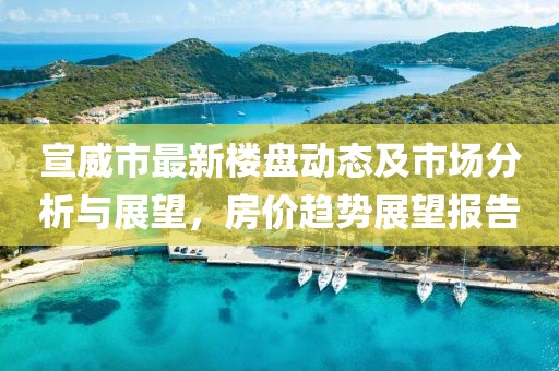宣威市最新樓盤動態(tài)及市場分析與展望，房價趨勢展望報告