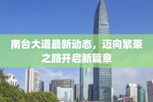 南臺(tái)大道最新動(dòng)態(tài)，邁向繁榮之路開啟新篇章
