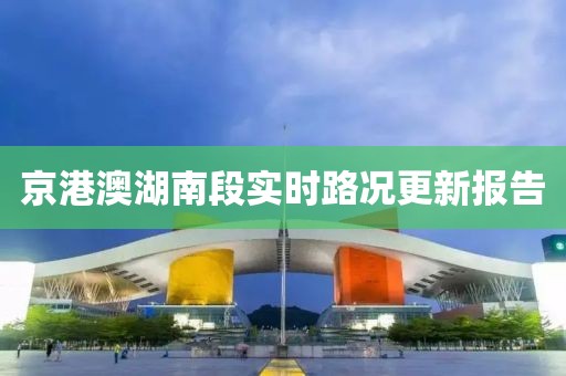 京港澳湖南段實(shí)時(shí)路況更新報(bào)告